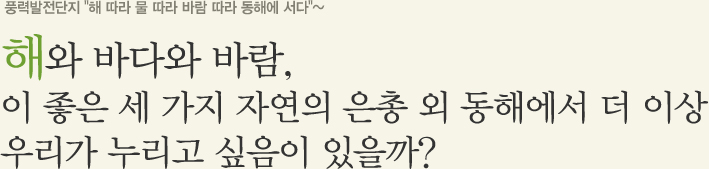 풍력발전단지 "해 따라 물 따라 바람 따라 동해에 서다"~ 해와 바다와 바람, 이 좋은 세 가지 자연의 은총 외 동해에서 더 이상 우리가 누리고 싶음이 있을까?